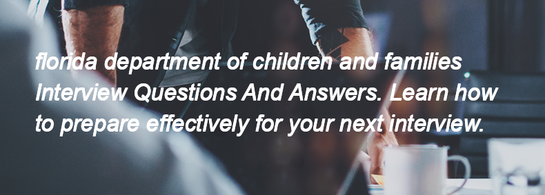 Florida department of children and families Interview Questions and Answers Florida department of children and families Interview Questions and Answers