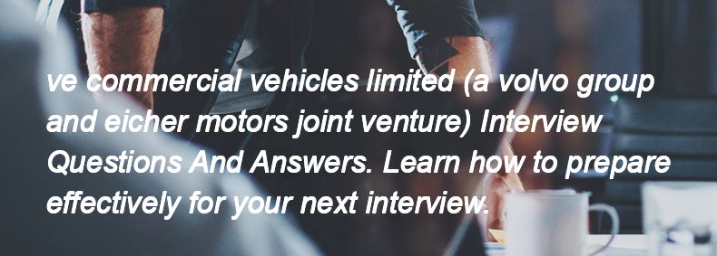 Ve commercial vehicles limited (a volvo group and eicher motors joint venture) Interview Questions and Answers