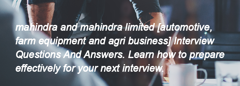 Mahindra and mahindra limited [automotive, farm equipment and agri business] Interview Questions and Answers