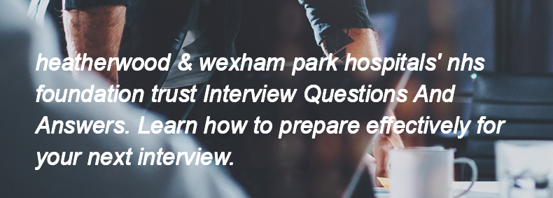 Heatherwood & wexham park hospitals' nhs foundation trust Interview Questions and Answers