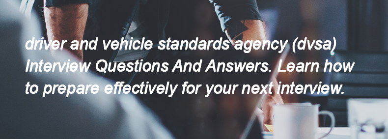 Driver and vehicle standards agency (dvsa) Interview Questions and Answers