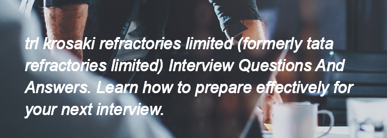 Trl krosaki refractories limited (formerly tata refractories limited) Interview Questions and Answers