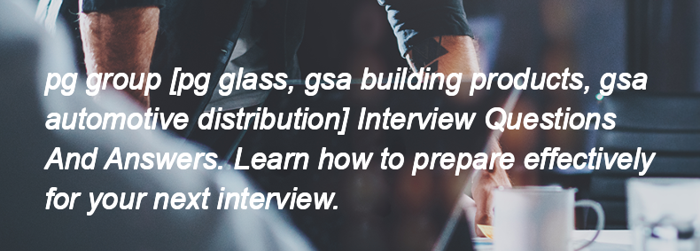 Pg group [pg glass, gsa building products, gsa automotive distribution] Interview Questions and Answers