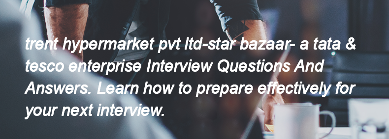 Trent hypermarket pvt ltd-star bazaar- a tata & tesco enterprise Interview Questions and Answers