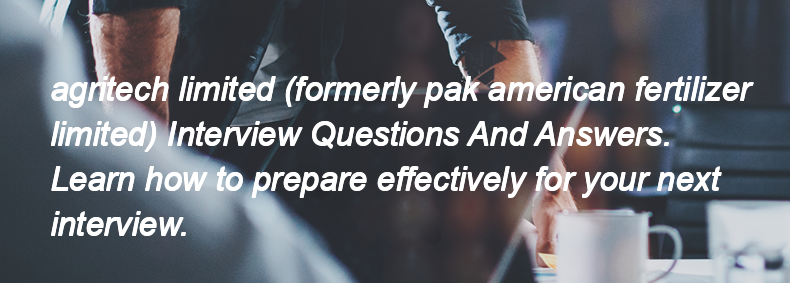 Agritech limited (formerly pak american fertilizer limited) Interview Questions and Answers Agritech limited (formerly pak american fertilizer limited) Interview Questions and Answers