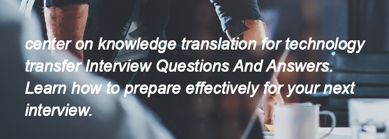 Center on knowledge translation for technology transfer Interview Questions and Answers