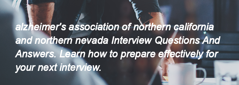 Alzheimer's association of northern california and northern nevada Interview Questions and Answers Alzheimer's association of northern california and northern nevada Interview Questions and Answers