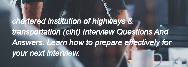 Chartered institution of highways & transportation (ciht) Interview Questions and Answers