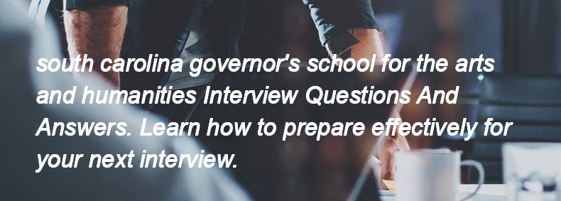 South carolina governor's school for the arts and humanities Interview Questions and Answers