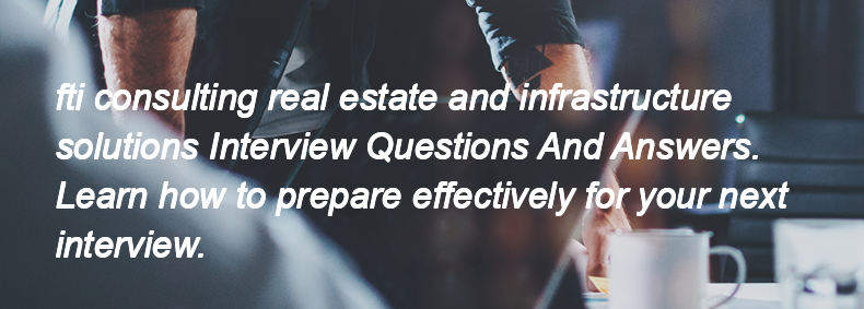 Fti consulting real estate and infrastructure solutions Interview Questions and Answers