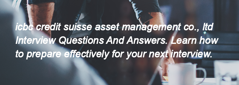 Icbc credit suisse asset management co., ltd Interview Questions and Answers