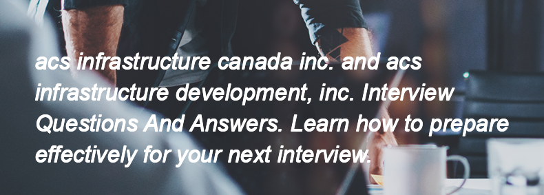 Acs infrastructure canada inc. and acs infrastructure development, inc. Interview Questions and Answers