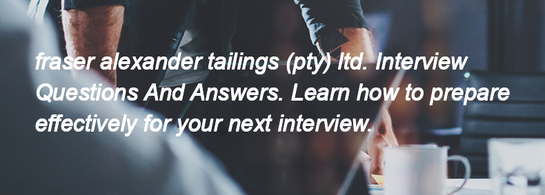 Fraser alexander tailings (pty) ltd. Interview Questions and Answers