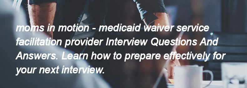 Moms in motion - medicaid waiver service facilitation provider Interview Questions and Answers Moms in motion - medicaid waiver service facilitation provider Interview Questions and Answers