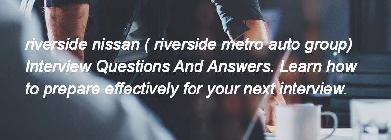 Riverside nissan ( riverside metro auto group) Interview Questions and Answers