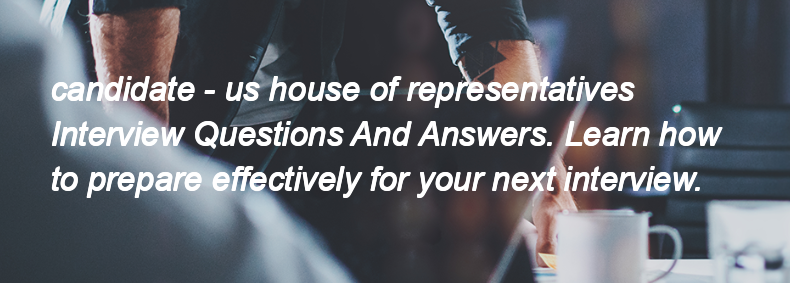 Candidate - us house of representatives Interview Questions and Answers